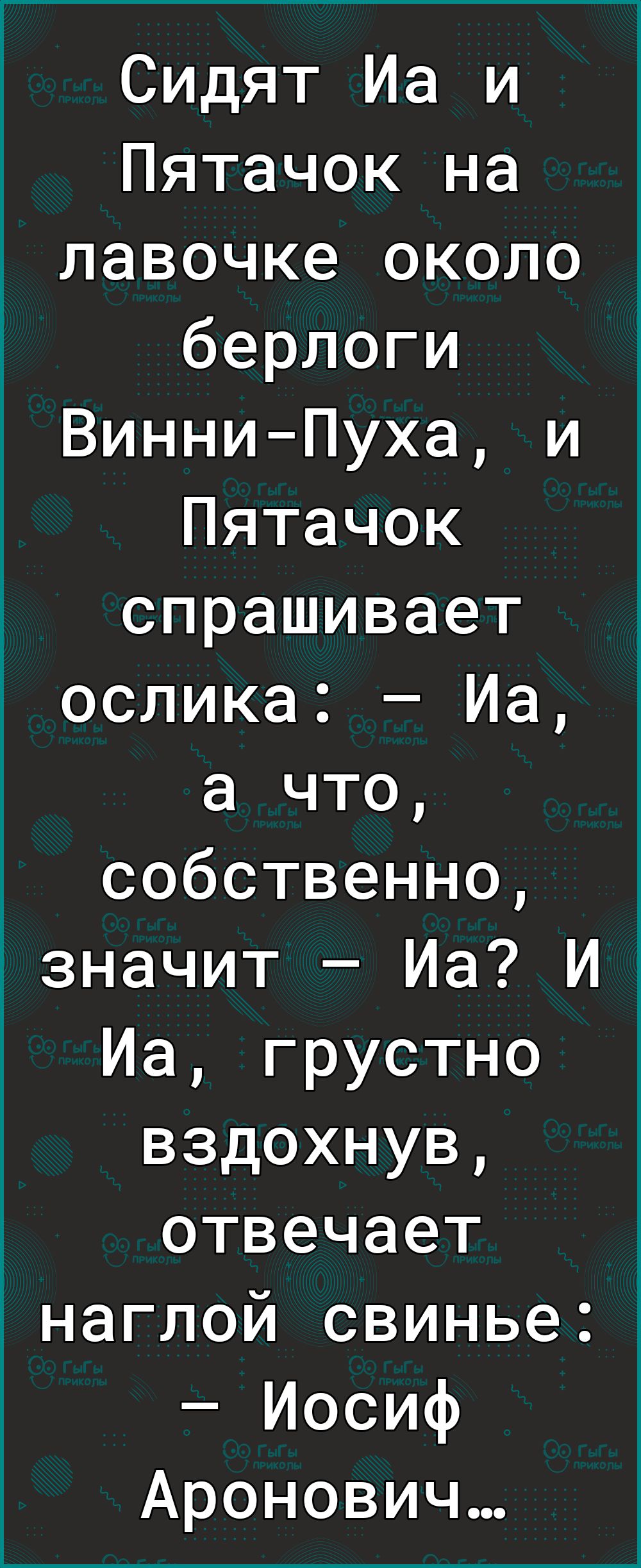Сидят Иа и Пятачок на лавочке около берлоги Винни Пуха и Пятачок спрашивает ослика Иа а что собственно значит Иа И Иа грустно вздохнув отвечает наглой свинье Иосиф Аронович