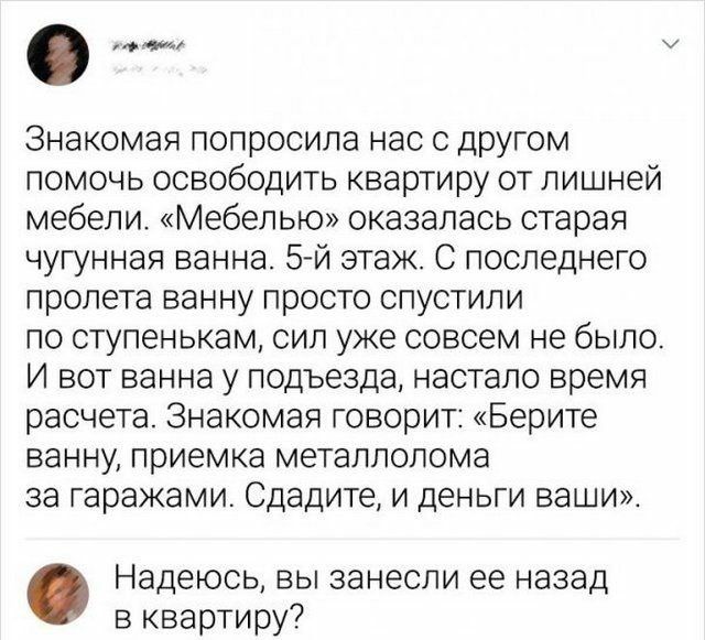 Знакомая попросила нас С дРУГОМ помочь освободить квартиру от лишней мебели Мебепью оказалась старая чугунная ванна 517 этаж С последнего пролета ванну просто спустили ПО СТУПЕНЬКЗМ СИЛ уже СОВСЕМ НЕ было И вот ванна у подъезда настало время расчета Знакомая говорит Берите ванну приемка металлолома за гаражами Сдадите и деньги ваши Надеюсь вы занесли ее назад в квартиру