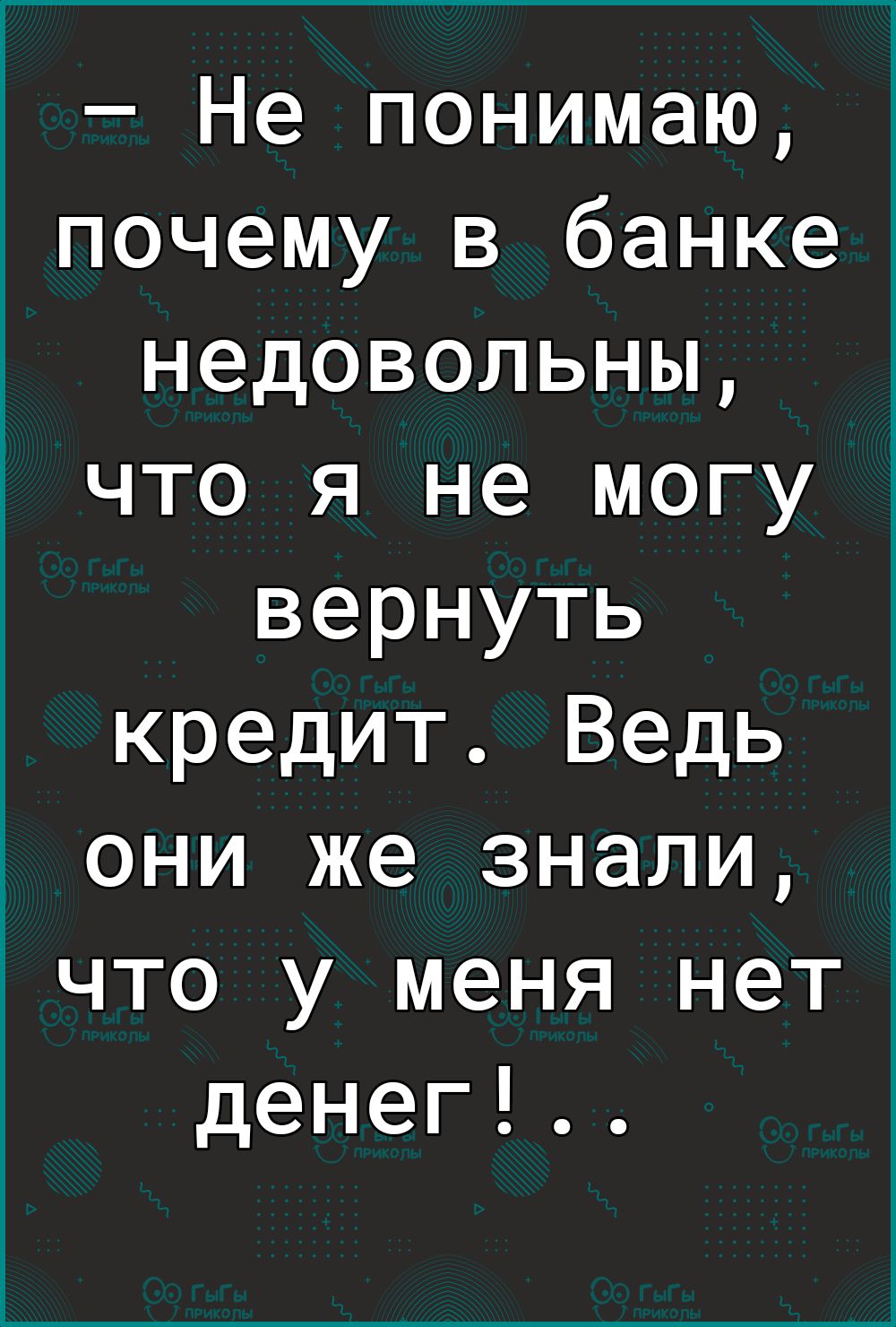 Не понимаю почему в банке недовольны что я не могу вернуть кредит Ведь они же знали что у меня нет денег