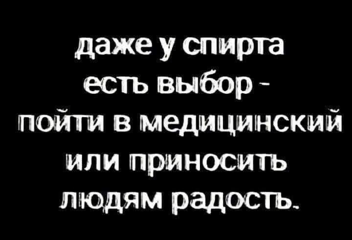 даже у спирта есть выбор пойти в медицинский или приносить людям радость