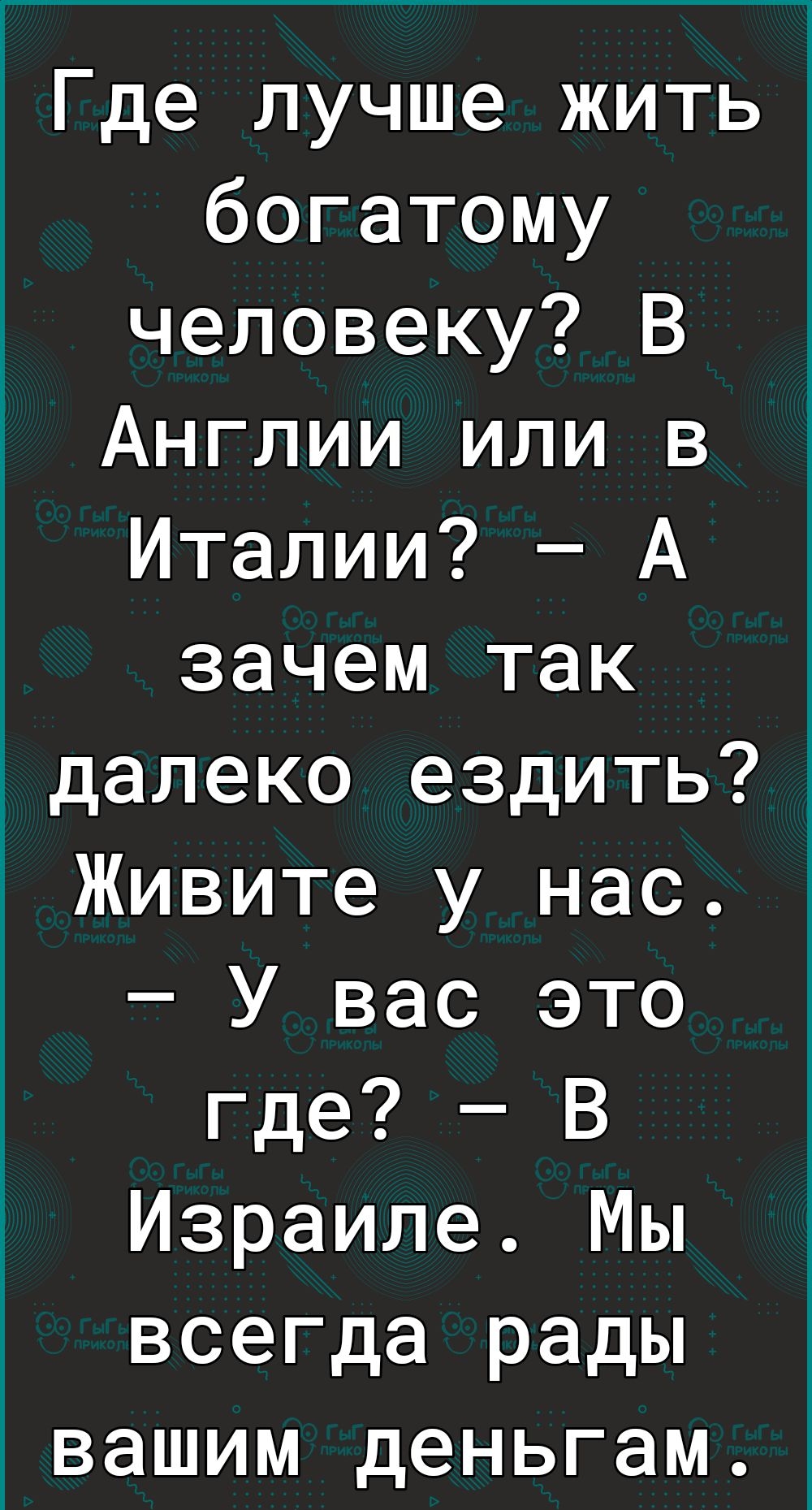 Где лучше жить богатому человеку В Англии или в Италии А зачем так _далеко ездить Живите у нас У вас это где В Израиле Мы всегда рады вашим деньгам апеКёоточпет