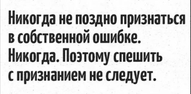 Никогда не поздно признаться в собственной ошибке Никогда Поэтому спешить с признанием не следует