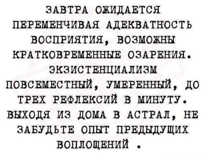 ЗАВТРА ОЖИДАЕТСЯ ПЕРЕМЕНЧИВАЯ АдЕКВАТНОСТЬ восприятия возможны КРАТКОВРЕМЕННБЕ оздгвния экзиствнциьлизм повсвмвстннй УМЕРЕНННЙ до ТРЕХ РЕФлвксиИ в минуту выходя из ЛОМА в АСТРАЛ НЕ ЗАБУДЬТЕ опыт пгвдндущих воплощвний