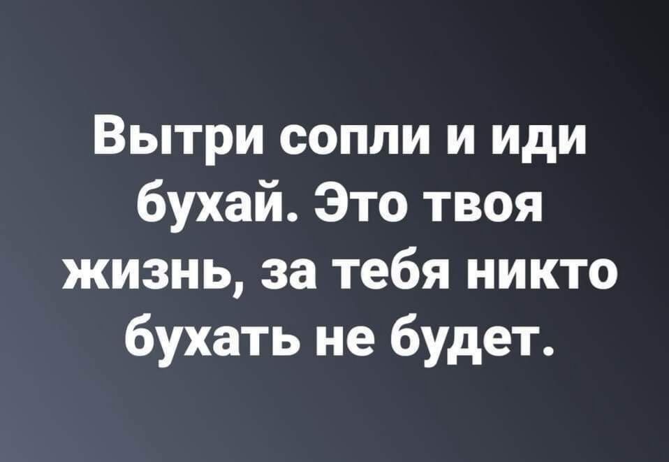 Вытри сопли и иди бухай Это твоя жизнь за тебя никто бухать не будет