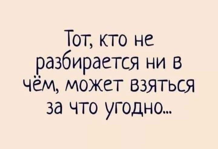 Тот кто не разбирается ни в чём может взяться за что угодно