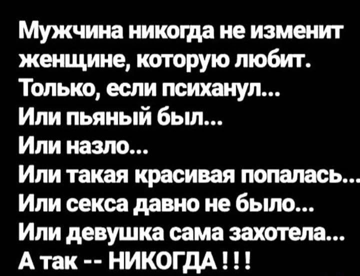 Мужчина никоща не изменит женщине которую любит Только если психанул Или пьяный бьш Или назло Или такая красивая попалась Или секса давно не было Или девушка сама захотела А так НИКОГДА