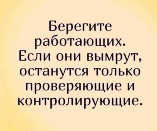 Берегите работающих Если они вымрут останутся только проверяющие и контролирующие