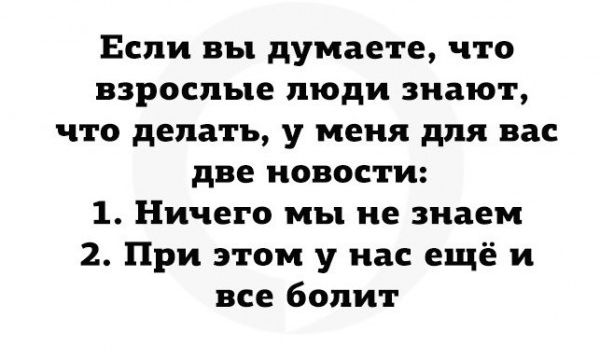 Если вы думаете что взрослые люди знают что делать у меня для вас две новости 1 Ничего мы не знаем 2 При этом у нас ещё и все болит