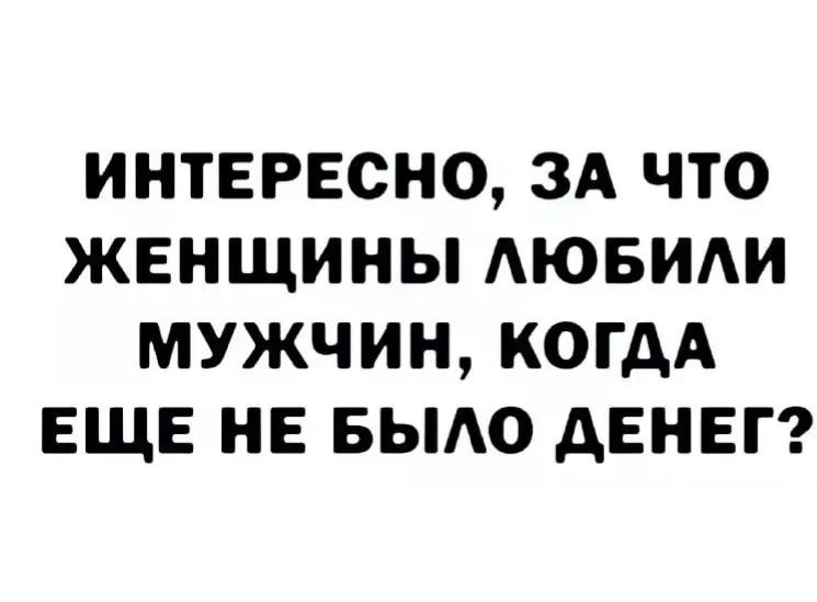ИНТЕРЕСНО ЗА ЧТО ЖЕНЩИНЫ АЮБИАИ МУЖЧИН КОГДА ЕЩЕ НЕ БЫАО дЕНЕГ