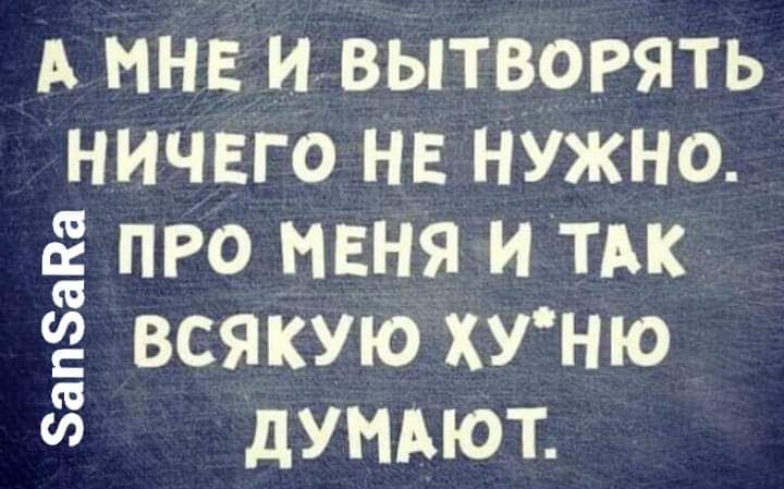 А МНЕ ИВЫТВОРЯТЬ НИЧЕГО НЕ НУЖНО ПРО МЕНЯ И ТАК ВСЯКУЮ ХУ НЮ дУНАЮТ 8апа