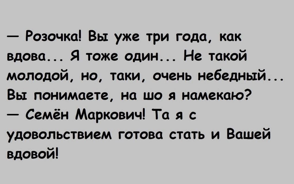 Розочка Вы уже три года как Вдова Я тоже один Не такой молодой но таки очень небедный Вы понимаете на що номекою Семён Маркович Та с удовольствием готова стать и Вашей вдовой