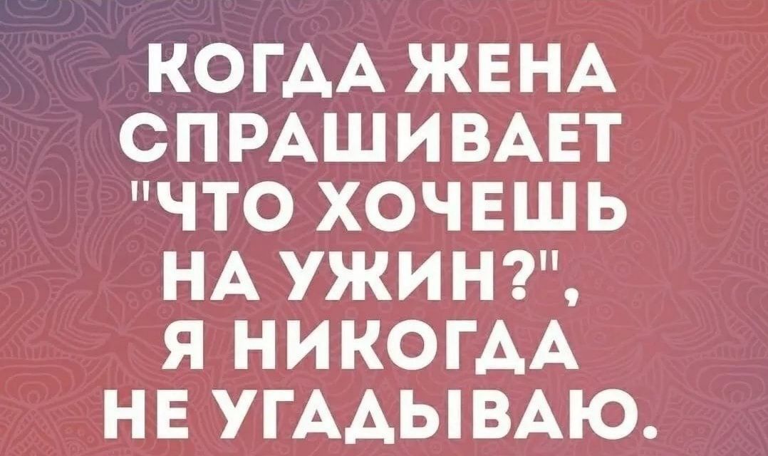 КОГАА ЖЕНА СПРАШИВАЕТ ЧТО ХОЧЕШЬ НА УЖИН Я НИКОГАА НЕ УГААЫВАЮ