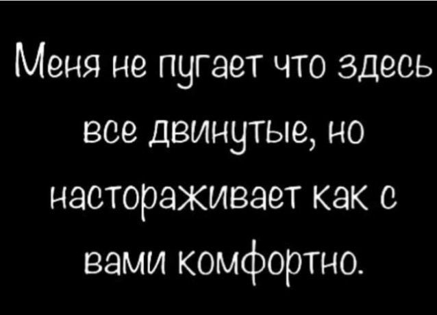 Меня не пугает что здесь все двинутые но настораживает как с вами комфортно