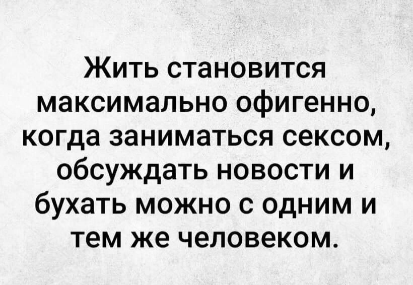 Жить становится максимально офигенно когда заниматься сексом обсуждать новости и бухать можно с одним и тем же человеком