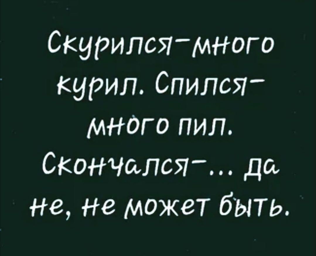 Скурился МНОго курил Спился мнаго пил Окончила до не Не может быть