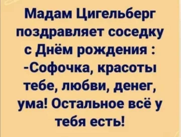 Мадам Цигельберг поздравляет соседку с днём рождения 00фочка красоты тебе любви денег ума Остальное всё у тебя есть