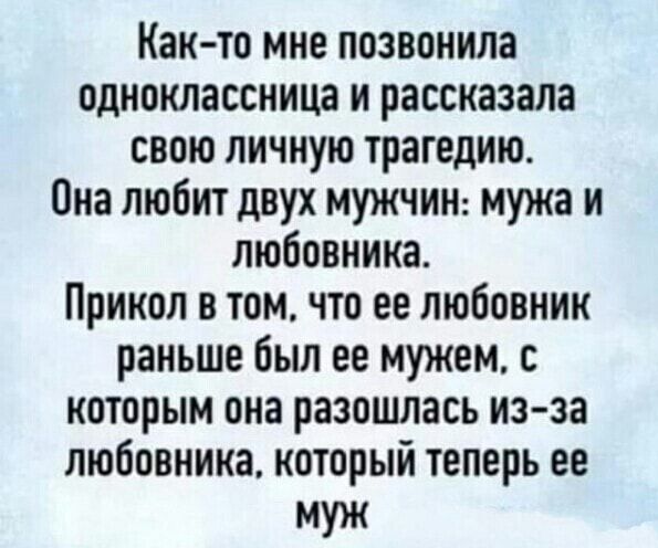 Как то мне позвонила одноклассница и рассказала свою личную трагедию Она любит двух мужчин мужа и любовника Прикол в том по ее любовник раньше был ее мужем с которым она разошлась изза любовника который теперь ее УЖ
