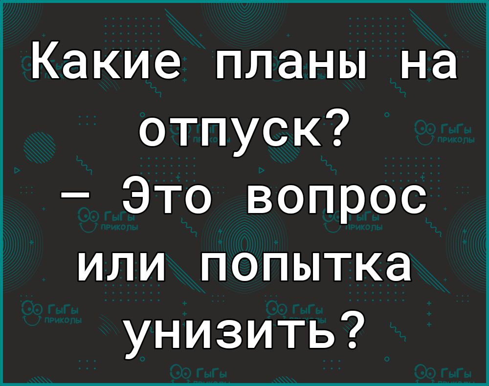 Какие планы на отпуск Это вопрос или попытка унизить
