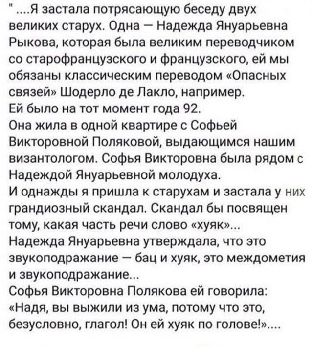 Я застала потясающую беседу двух великих старух Одна Надежда Януарьевна Рыкова которая была великим переводчиком со старофракцузского и Французского ей мы обязаны классическим переводом Оласиых связей Шодерло де Лакло например Ей было на тот момеш года 92 Она жила в одной кватипе Софьей Викторовной Поляковой выдающимся нашим византологом Софья Викторовна была рядом Надеждой Януарьевиой молодуха И 
