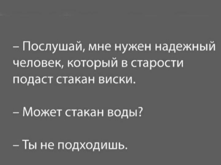 Послушай мне нужен надежный человек который в старости подаст стакан виски Может стакан воды Ты не подходишь