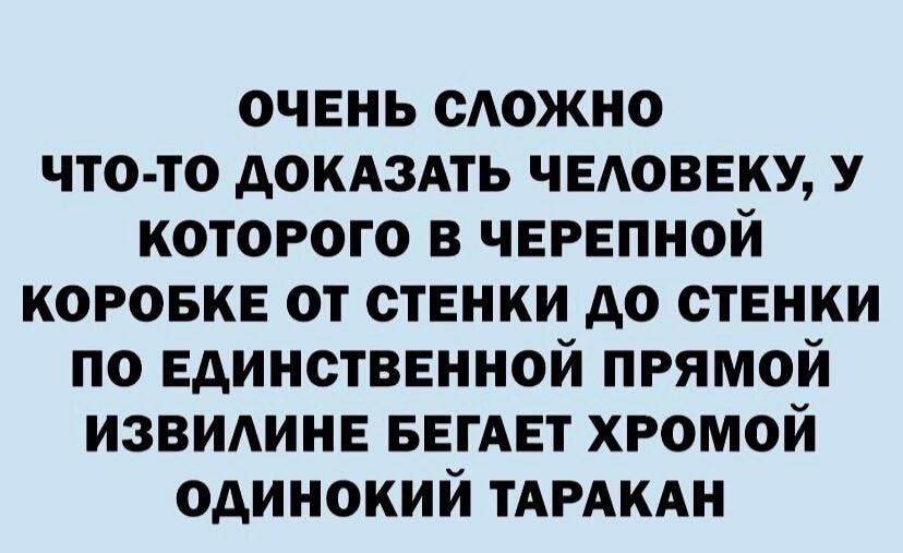 очень сдожно что то докдздть ЧЕАОВЕКУ которого в черепной коровка от стенки до стенки по Единственной прямой извидинв БЕГАЕТ хромой одинокий ТАРАКАН