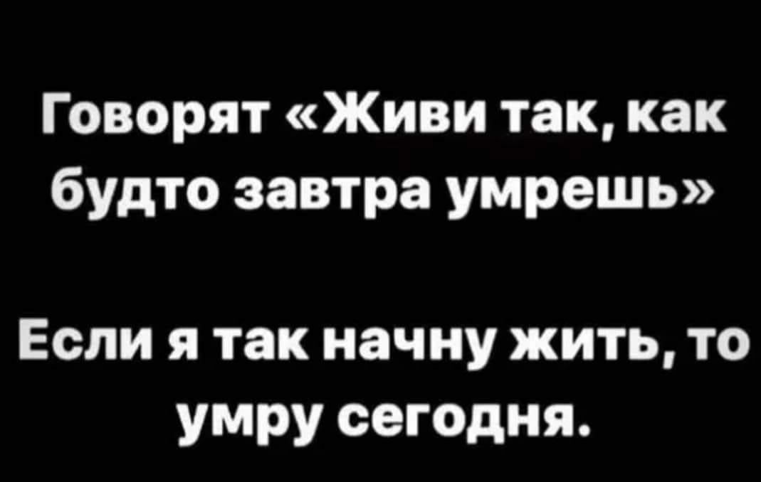 Говорят Живи так как будто завтра умрешь Если я так начну жить то умру сегодня