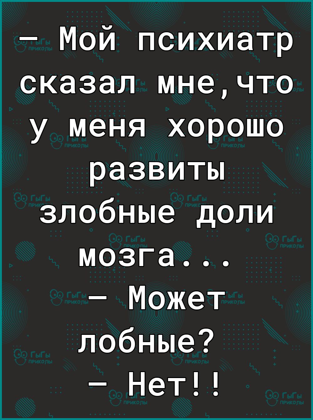 Мой психиатр сказал мнечто у меня хорошо развиты злобные доли мозга Может лобные Нет