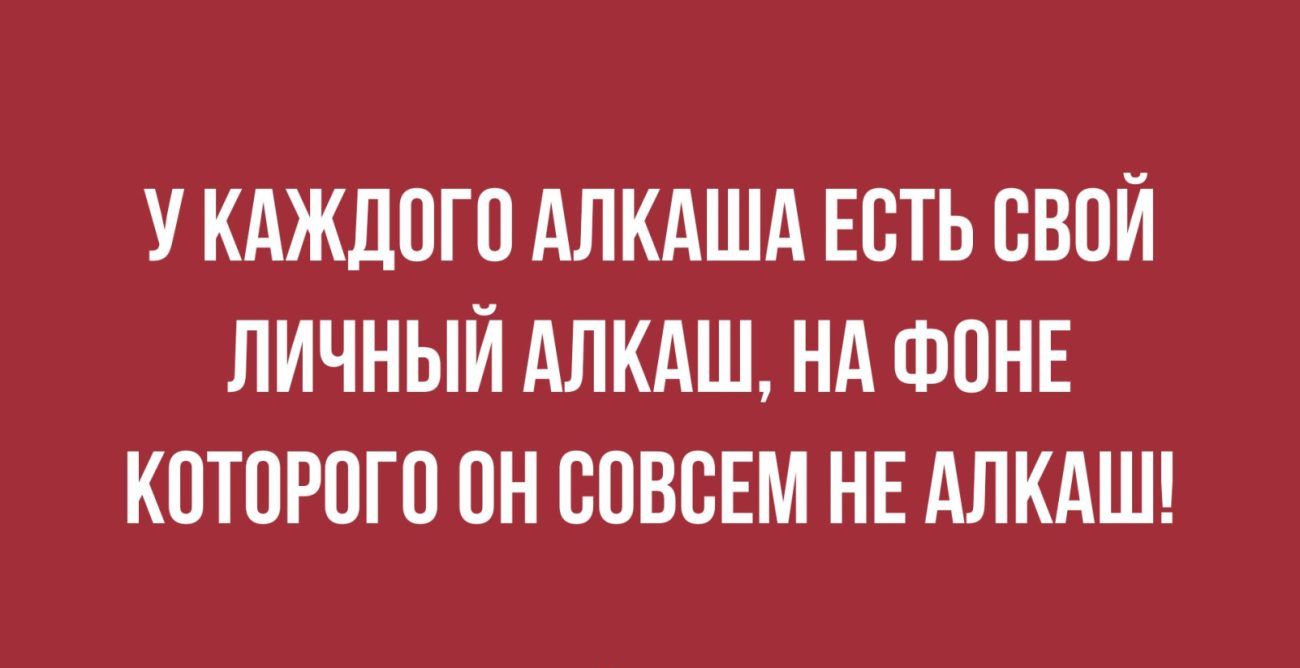 У КАЖДОГО АЛКАША ЕОТЬ ОБОЙ ЛИЧНЫЙ АЛКАШ НА ФОНЕ КОТОРОГО ОН ООВОЕМ НЕ АЛКАШ