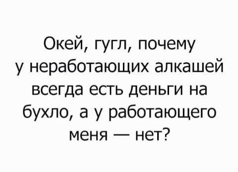 Окей гугл почему у неработающих алкашей всегда есть деньги на бухло а у работающего меня нет