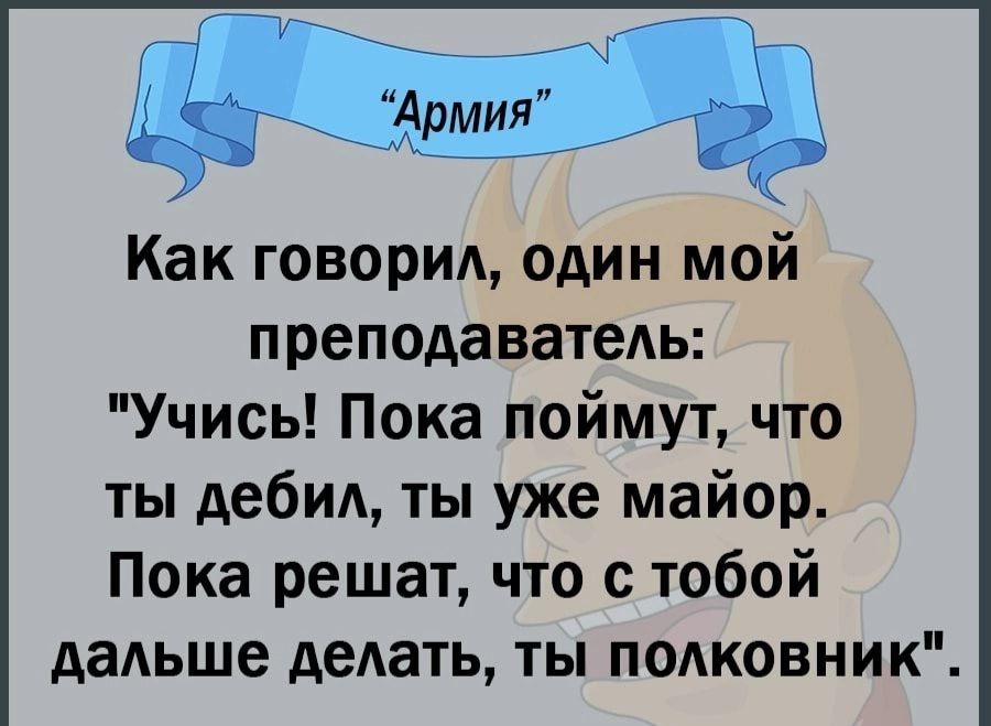 Как говорид один мой преподаватедь Учись Пока поймут что ты дебил ты уже майор Пока решат что с тобой дальше делать ты полковник