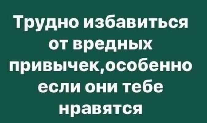 Трудно избавиться от вредных привычекособенно если они тебе нравятся