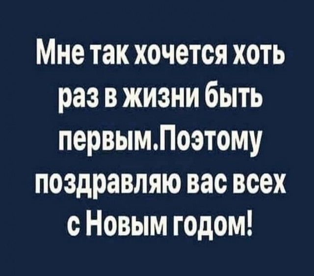 Мне так хочется хоть раз в жизни быть первымлоэтому поздравляю вас всех с Новым годом