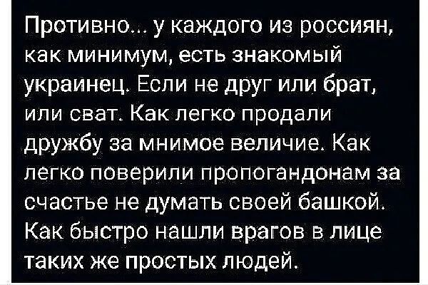 Противно у каждого из россиян как минимум есть знакомый украинец Если не дРУг или брат ИЛИ СВЕТА Как ЛЕГКО ПрОДЭПИ дружбу за мнимое величие Как легко поверили пропогандонам за счастье не думать своей башкой Как быстро нашли врагов в лице таких же простых людей