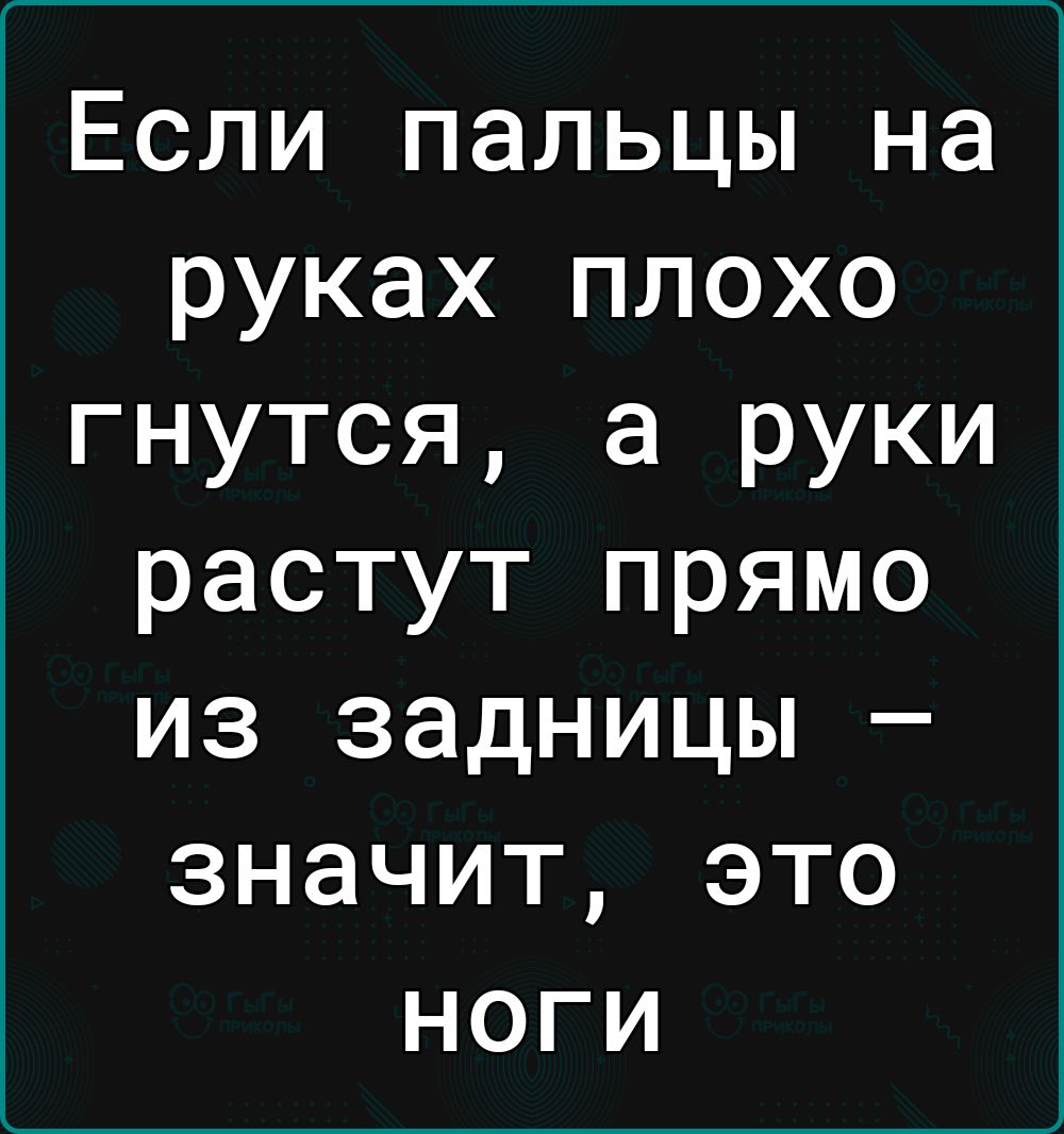 Если пальцы на руках плохо гнутся а руки растут прямо из задницы значит это ноги