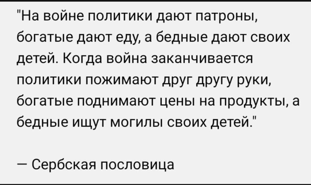 На войне политики дают патроны богатые дают еду а бедные дают своих детей Когда война заканчивается политики пожимают друг другу руки богатые поднимают цены на продукты а бедные ищут могилы своих детей Сербская пословица