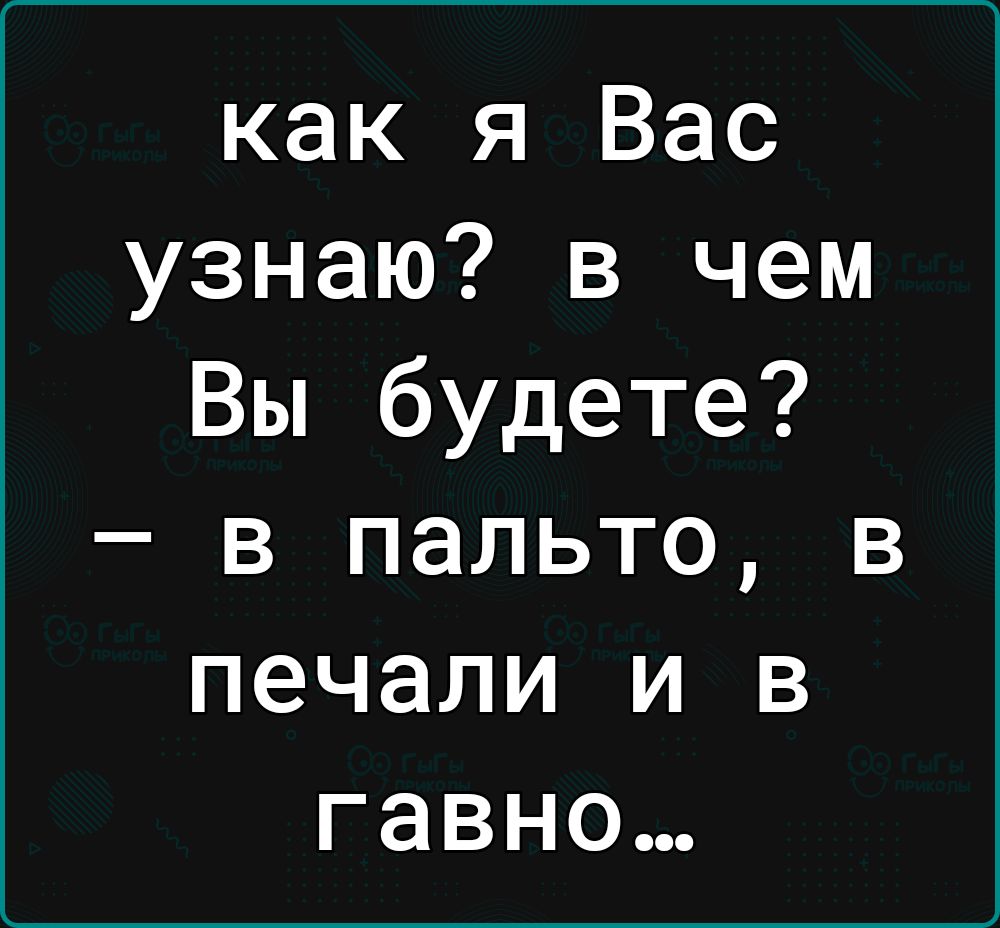 как я Вас узнаю в чем Вы будете в пальто в печали и в гавно