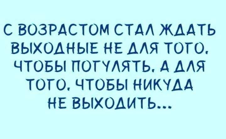 С ВОЗРАСТОМ СТА ЖААТЬ ВЫХОДНЫЕ НЕ ДЛЯ ТОГО ЧТОБЫ ПОГЧАЯТЬ А ААЯ ТОГО ЧТОБЫ НИКЧАА НЕ ВЫХОДИТЬ