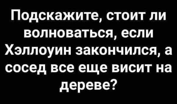 Подскажите стоит ли волноваться если Хэллоуин закончился а сосед все еще висит на дереве