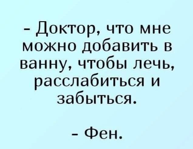 Доктор что мне можно добавить в ванну чтобы лечь расслабиться и забыться Фен