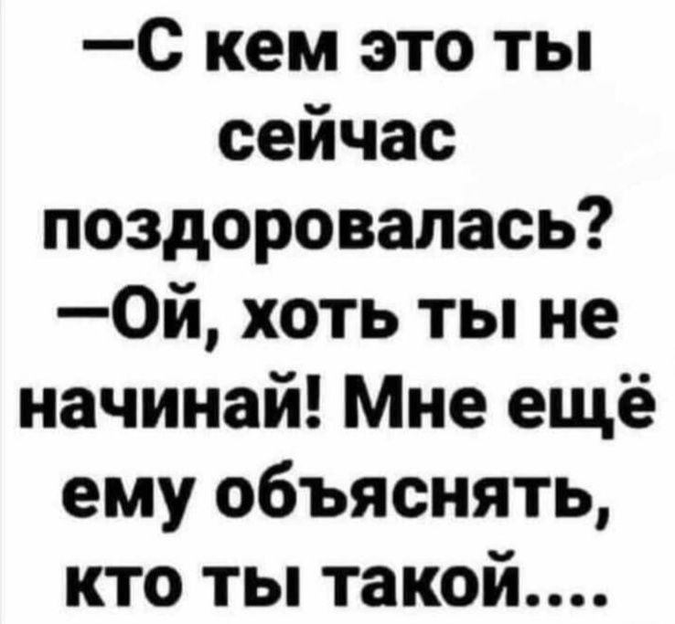 с кем это ты сейчас поздоровалась 0й хоть ты не начинай Мне ещё ему объяснять кто ты такой