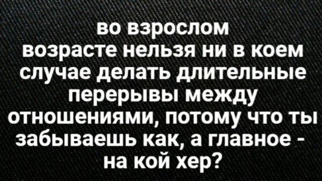 во взрослом возрасте нельзя ни в коем случае делать длительные перерывы между отношениями потому что ты забываешь как а главное на кой хер