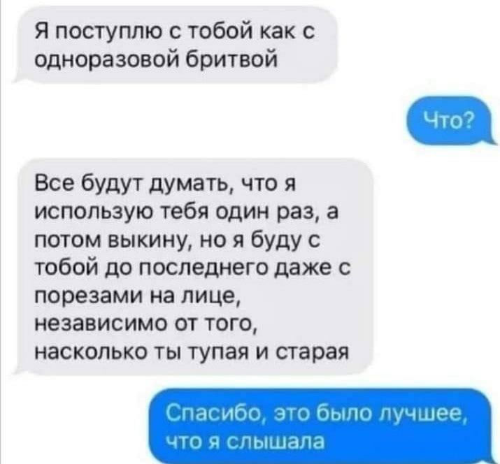 Я поступлю тобой как одноразовой бритвой Все будут думать что я использую тебя один раз а потом выкину но я буду с тобой до последнего даже порезами на лице независимо от того НЕСКОЛЬКО ТЫ тупая И старая