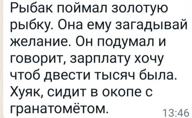 Рыбак поймал золотую рыбку Она ему загадывай желание Он подумал и говорит зарплату хочу чтоб двести тысяч была Хуяк сидит в окопе с гранатомётом 1346