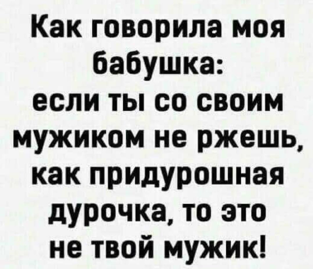 Как говорила моя бабушка если ты со своим мужиком не ржешь как придУРошная дурочка то это не твой мужик