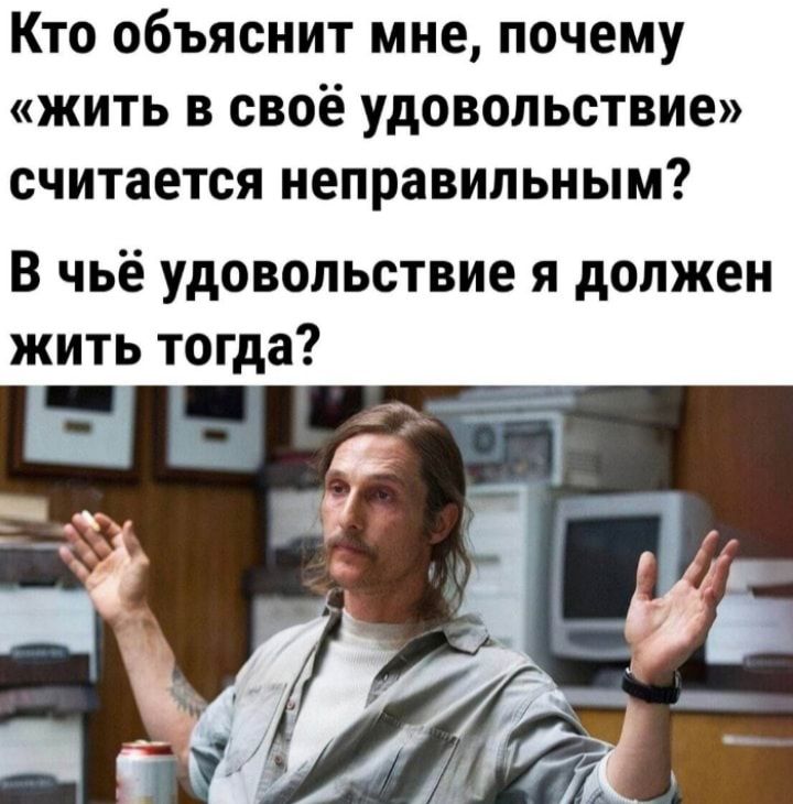 Кто объяснит мне почему жить в своё удовольствие считается неправильным В чьё удовольствие я должен жить тогда