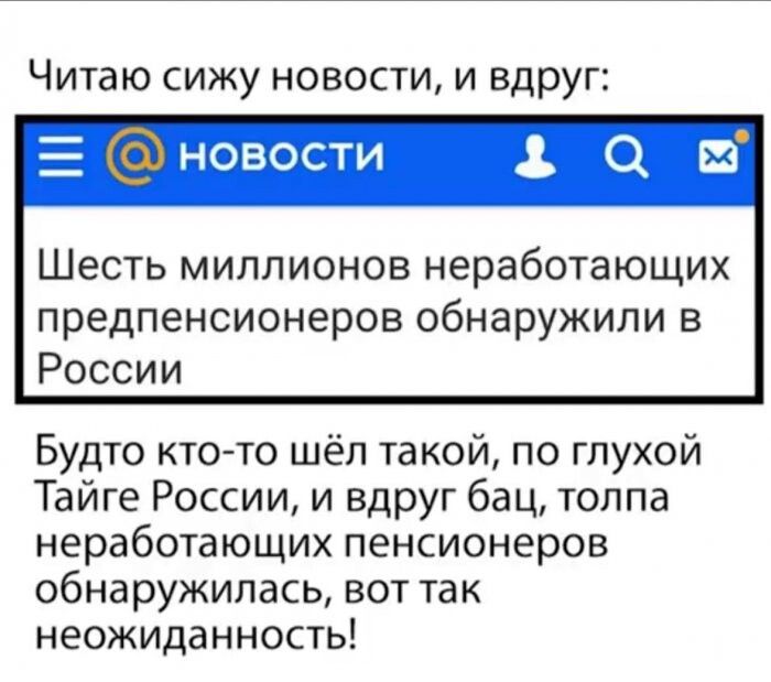 Читаю сижу новости и вдруг новости 3 О Шесть миллионов неработающих предпенсионеров обнаружили в России Будто кто то шёл такой по глухой Тайге России и вдруг бац толпа неработающих Пенсионеров обнаружилась БОТ ТЭК неожиданность