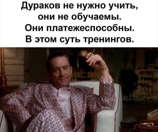 дураков не нужно учить они не обучаемы Они ппатежеспособны В этом суть тренингов