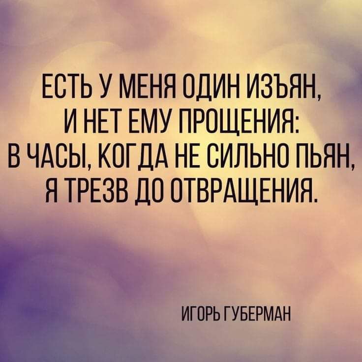 ЕСТЬ У МЕНЯ ОДИН ИЗЪЯН И НЕТ ЕМУ ПРОЩЕНИЯ В ЧАСЫ КОГДА НЕ СИЛЬНО ПЬЯН Я ТРЕЗВ ДО ОТВРАЩЕНИЯ ИГОРЬ ГУБЕРМАН