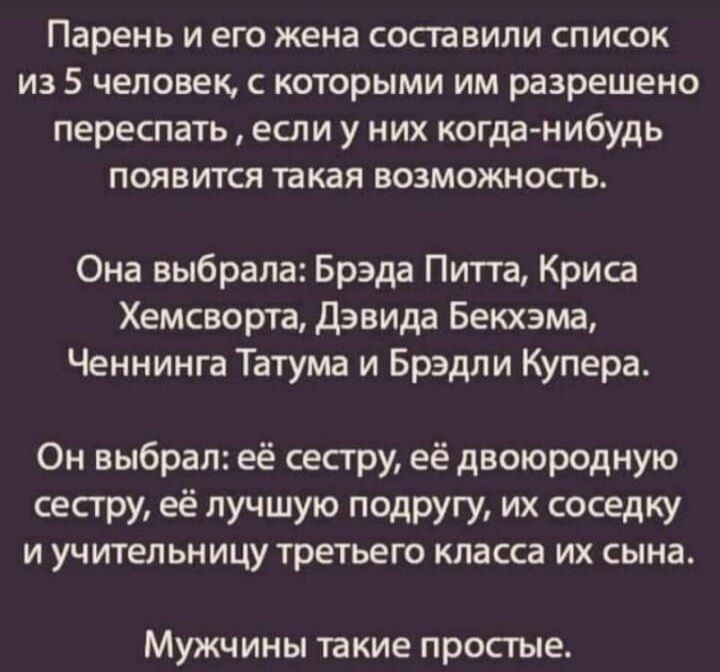 Парень и его жена составили список из 5 человек с которыми им разрешено переспать если у них когда нибудь появтся такая возможность Она выбрала Брэда Питта Криса Хемсворта дэвида Бекхэма Ченнинга Татума и Брэдли Купера Он выбрал её сестру её двоюродную сесгру её лучшую подругу их соседку И учительницу ТРЕТЬЕГО класса ИХ сына Мужчины такие просгые