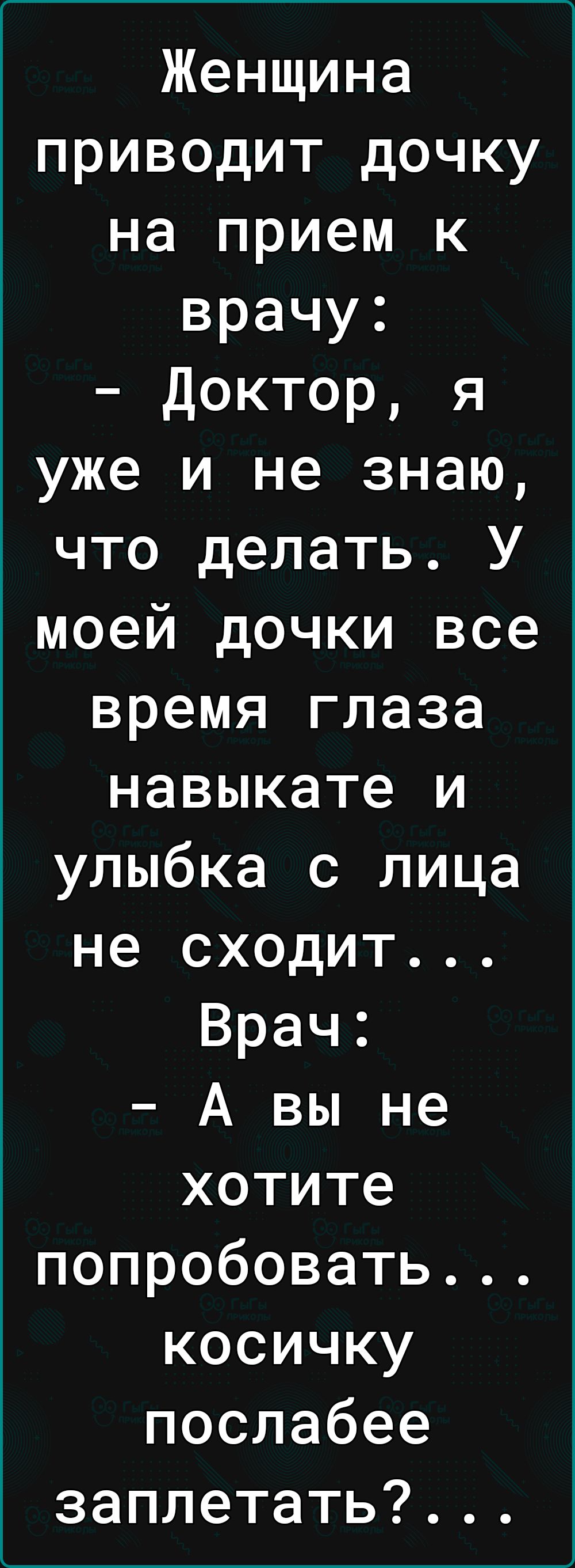 Женщина приводит дочку на прием к врачу Доктор я уже и не знаю что делать У моей дочки все время глаза навыкате и улыбка с лица не сходит Врач А вы не хотите попробовать косичку послабее заплетать